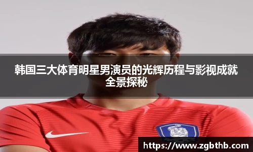 韩国三大体育明星男演员的光辉历程与影视成就全景探秘
