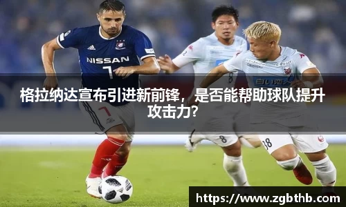 格拉纳达宣布引进新前锋，是否能帮助球队提升攻击力？