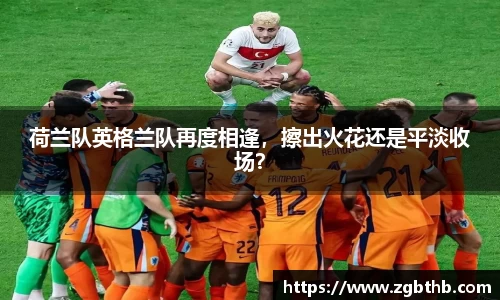 荷兰队英格兰队再度相逢，擦出火花还是平淡收场？