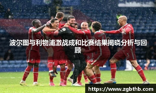 波尔图与利物浦激战成和比赛结果揭晓分析与回顾