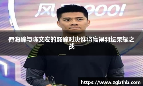 傅海峰与陈文宏的巅峰对决谁将赢得羽坛荣耀之战