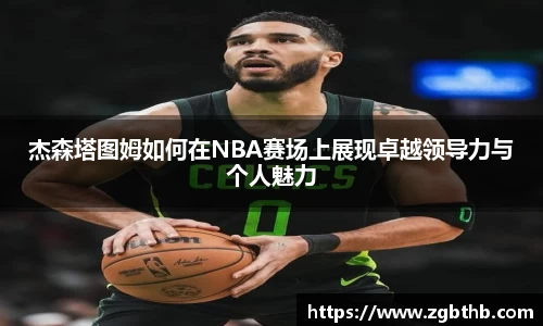 杰森塔图姆如何在NBA赛场上展现卓越领导力与个人魅力