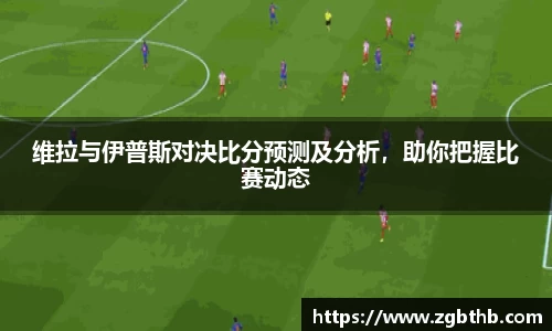 维拉与伊普斯对决比分预测及分析，助你把握比赛动态