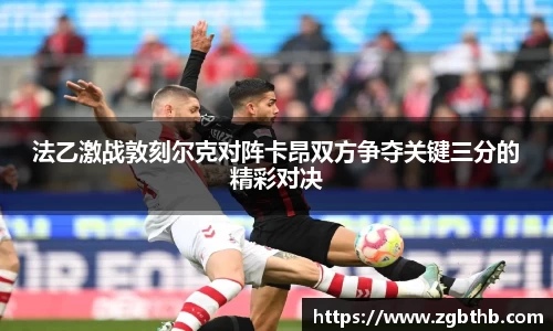 法乙激战敦刻尔克对阵卡昂双方争夺关键三分的精彩对决