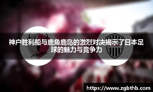 神户胜利船与鹿角鹿岛的激烈对决揭示了日本足球的魅力与竞争力
