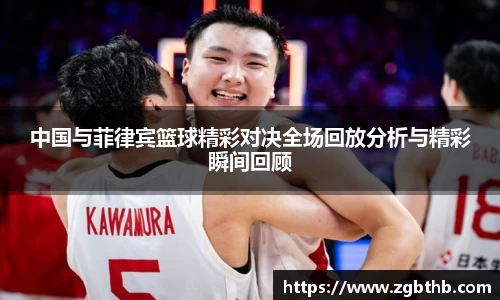 中国与菲律宾篮球精彩对决全场回放分析与精彩瞬间回顾