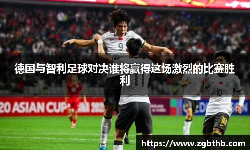 德国与智利足球对决谁将赢得这场激烈的比赛胜利