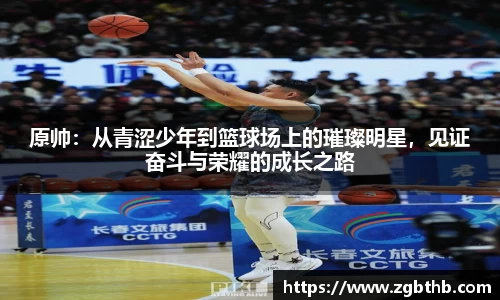 原帅：从青涩少年到篮球场上的璀璨明星，见证奋斗与荣耀的成长之路