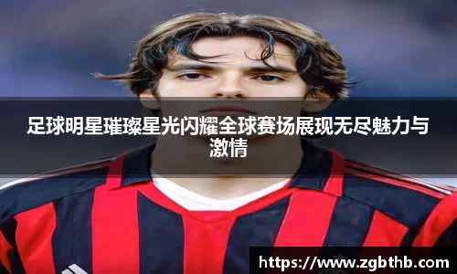 足球明星璀璨星光闪耀全球赛场展现无尽魅力与激情